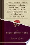 libro Logografia Del Proceso Verbal Del Cuerpo Nacional Formado Por Los Representantes De La Provincia De Santiago, 1825 (classic Reprint)